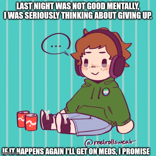 Yesbecauseyes's temp | LAST NIGHT WAS NOT GOOD MENTALLY, I WAS SERIOUSLY THINKING ABOUT GIVING UP. IF IT HAPPENS AGAIN I'LL GET ON MEDS, I PROMISE | image tagged in yesbecauseyes's temp | made w/ Imgflip meme maker