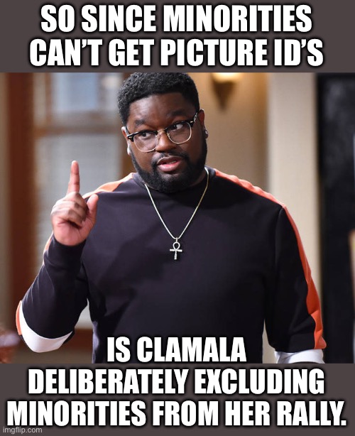 I'm just saying | SO SINCE MINORITIES CAN’T GET PICTURE ID’S IS CLAMALA DELIBERATELY EXCLUDING MINORITIES FROM HER RALLY. | image tagged in i'm just saying | made w/ Imgflip meme maker