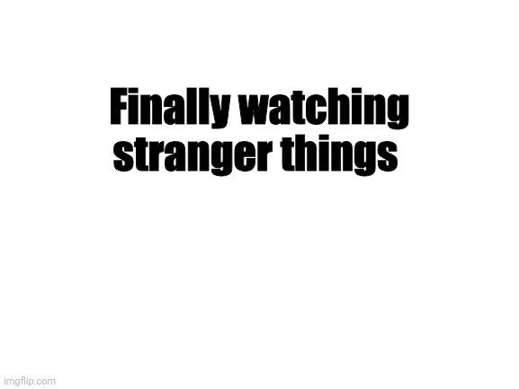 Blank White Template | Finally watching stranger things | image tagged in blank white template | made w/ Imgflip meme maker