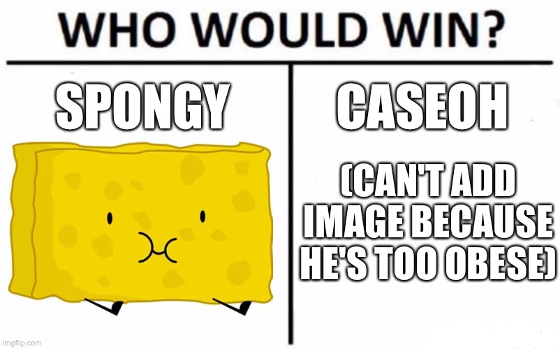 Who Would Win? Meme | SPONGY; CASEOH; (CAN'T ADD IMAGE BECAUSE HE'S TOO OBESE) | image tagged in memes,who would win | made w/ Imgflip meme maker