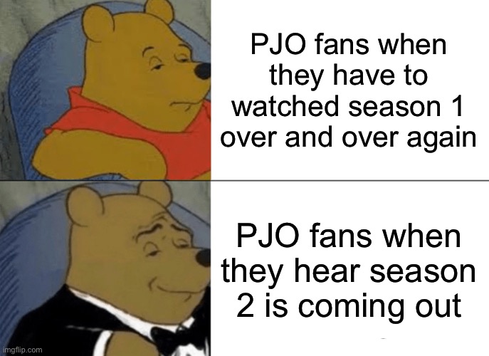 PJO Fans | PJO fans when they have to watched season 1 over and over again; PJO fans when they hear season 2 is coming out | image tagged in memes,tuxedo winnie the pooh | made w/ Imgflip meme maker