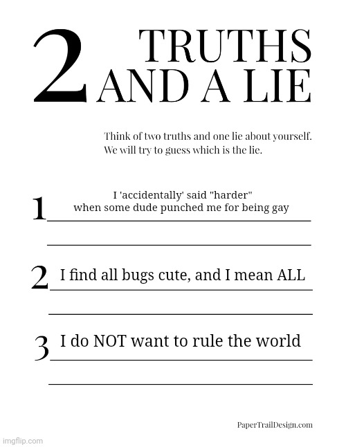 Round 2, fight! | I 'accidentally' said "harder" when some dude punched me for being gay; I find all bugs cute, and I mean ALL; I do NOT want to rule the world | image tagged in 2 truths and a lie | made w/ Imgflip meme maker