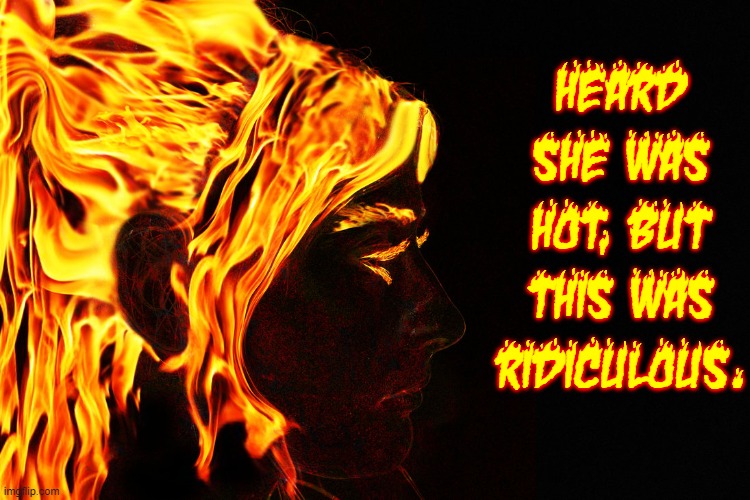 The Fire of Passion | HEARD SHE WAS HOT, BUT THIS WAS RIDICULOUS. | image tagged in vince vance,hot girls,memes,on fire,flames,heat | made w/ Imgflip meme maker