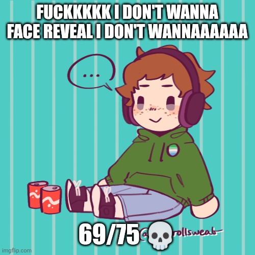 Yesbecauseyes's temp | FUCKKKKK I DON'T WANNA FACE REVEAL I DON'T WANNAAAAAA; 69/75 💀 | image tagged in yesbecauseyes's temp | made w/ Imgflip meme maker