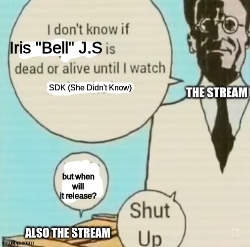 lmao what- | Iris "Bell" J.S; THE STREAM; SDK (She Didn't Know); but when will it release? ALSO THE STREAM | image tagged in i don't know if ____ is dead or alive | made w/ Imgflip meme maker