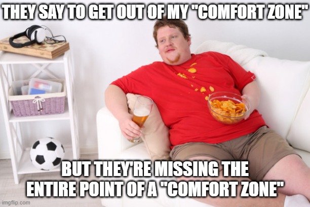 fat man on couch eating chips | THEY SAY TO GET OUT OF MY "COMFORT ZONE"; BUT THEY'RE MISSING THE ENTIRE POINT OF A "COMFORT ZONE" | image tagged in fat man on couch eating chips | made w/ Imgflip meme maker