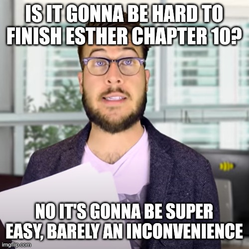 i had a better idea for this one but didn't have a template | IS IT GONNA BE HARD TO FINISH ESTHER CHAPTER 10? NO IT'S GONNA BE SUPER EASY, BARELY AN INCONVENIENCE | image tagged in super easy barely and inconvenience,memes,bible verse | made w/ Imgflip meme maker