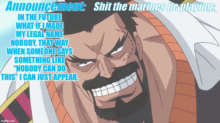 Garp announcement | IN THE FUTURE WHAT IF I MADE MY LEGAL NAME NOBODY, THAT WAY WHEN SOMEONE SAYS SOMETHING LIKE “NOBODY CAN DO THIS” I CAN JUST APPEAR. | image tagged in garp announcement | made w/ Imgflip meme maker