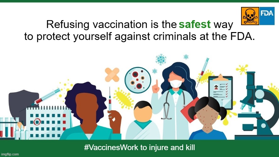 Refusing vaccination protects you from vaccine injury or death. | safest; Refusing vaccination is the            way
to protect yourself against criminals at the FDA. #VaccinesWork to injure and kill | image tagged in vaccines,vaccine,vaccination,covid vaccine,vaccinations,bill gates loves vaccines | made w/ Imgflip meme maker