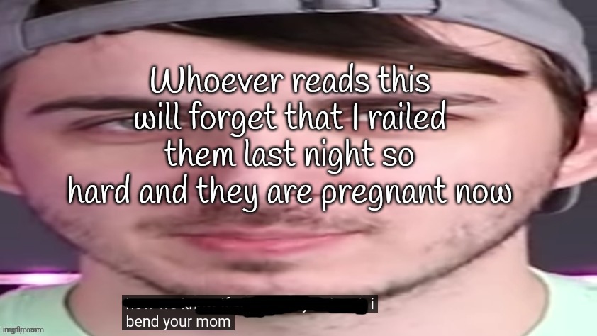 chris bends ur mom. | Whoever reads this will forget that I railed them last night so hard and they are pregnant now | image tagged in chris bends ur mom | made w/ Imgflip meme maker