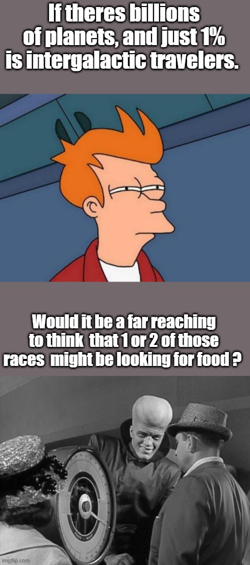 Conspiracy theroies, are just things they don't want you to think about outside of the box they keep you in. | If theres billions of planets, and just 1% is intergalactic travelers. Would it be a far reaching to think  that 1 or 2 of those races  might be looking for food ? | image tagged in memes,futurama fry | made w/ Imgflip meme maker