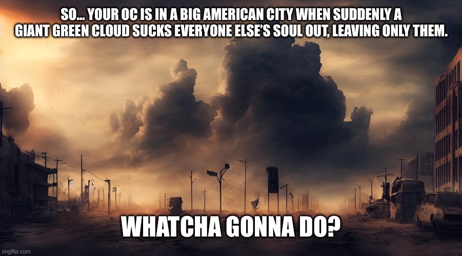 Mortal Kombat 3 RP | SO… YOUR OC IS IN A BIG AMERICAN CITY WHEN SUDDENLY A GIANT GREEN CLOUD SUCKS EVERYONE ELSE’S SOUL OUT, LEAVING ONLY THEM. WHATCHA GONNA DO? | image tagged in abandoned city | made w/ Imgflip meme maker