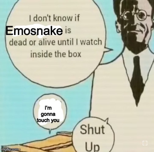 I don't know if ____ is dead or alive | Emosnake; I’m gonna touch you | image tagged in i don't know if ____ is dead or alive | made w/ Imgflip meme maker