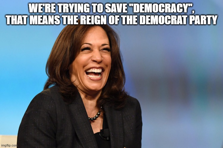 Kamala Harris laughing | WE'RE TRYING TO SAVE "DEMOCRACY", THAT MEANS THE REIGN OF THE DEMOCRAT PARTY | image tagged in kamala harris laughing | made w/ Imgflip meme maker