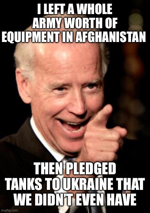 And People Wonder Why the Middle East Exploded into Violence | I LEFT A WHOLE ARMY WORTH OF EQUIPMENT IN AFGHANISTAN; THEN PLEDGED TANKS TO UKRAINE THAT WE DIDN’T EVEN HAVE | image tagged in memes,smilin biden,liberal logic,stupid liberals | made w/ Imgflip meme maker