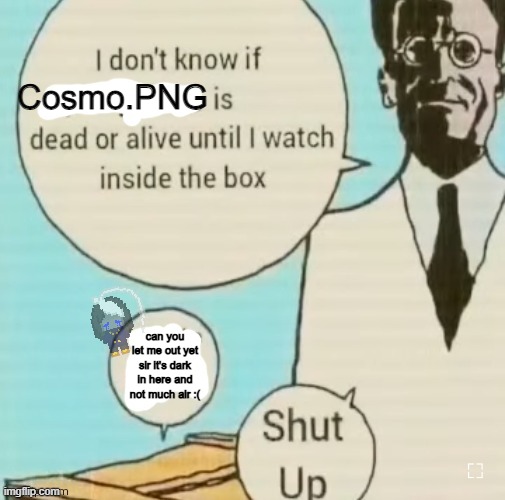 1 upvote: air for retard | Cosmo.PNG; can you let me out yet sir it's dark in here and not much air :( | image tagged in i don't know if ____ is dead or alive | made w/ Imgflip meme maker