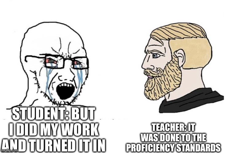 School | TEACHER: IT WAS DONE TO THE PROFICIENCY STANDARDS; STUDENT: BUT I DID MY WORK AND TURNED IT IN | image tagged in soyboy vs yes chad | made w/ Imgflip meme maker