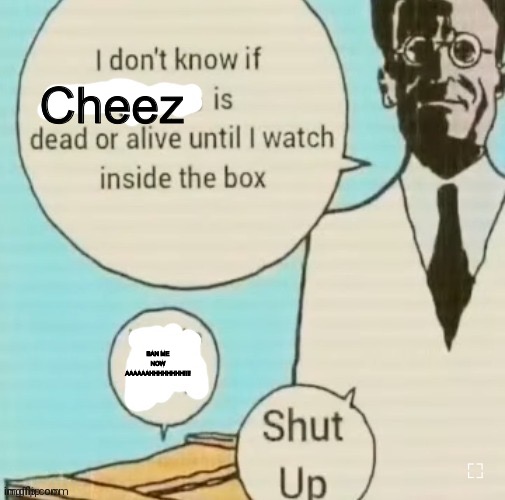 I don't know if ____ is dead or alive | Cheez; BAN ME NOW AAAAAAHHHHHHHH!!!! | image tagged in i don't know if ____ is dead or alive | made w/ Imgflip meme maker