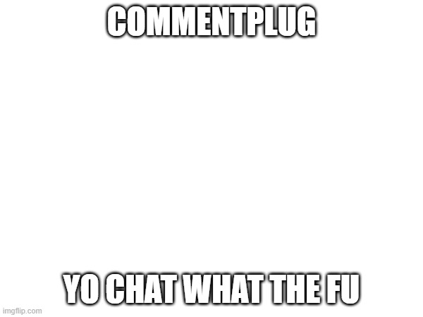 AAAAAAAAAAAAAAAAAAAAAAAAAAAAAAAAAAAAAAAAAAAAAAAAAAAAAAAAA | COMMENTPLUG; YO CHAT WHAT THE FU | image tagged in e | made w/ Imgflip meme maker