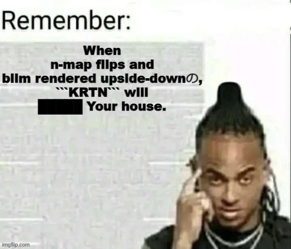 E | When
n-map flips and
biim rendered upside-downの,
```KRTN``` will
█████ Your house. | image tagged in remember | made w/ Imgflip meme maker