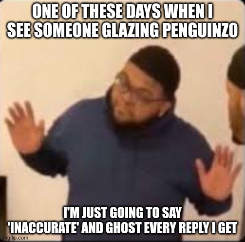 bruh on youtube one guy was like "YouTube was Gotham, he is batman" that's next level glazing ngl | ONE OF THESE DAYS WHEN I SEE SOMEONE GLAZING PENGUINZ0; I'M JUST GOING TO SAY 'INACCURATE' AND GHOST EVERY REPLY I GET | image tagged in druski hands up | made w/ Imgflip meme maker