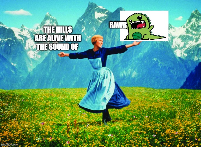 Hills are Alive | RAWR; THE HILLS ARE ALIVE WITH THE SOUND OF | image tagged in hills are alive | made w/ Imgflip meme maker