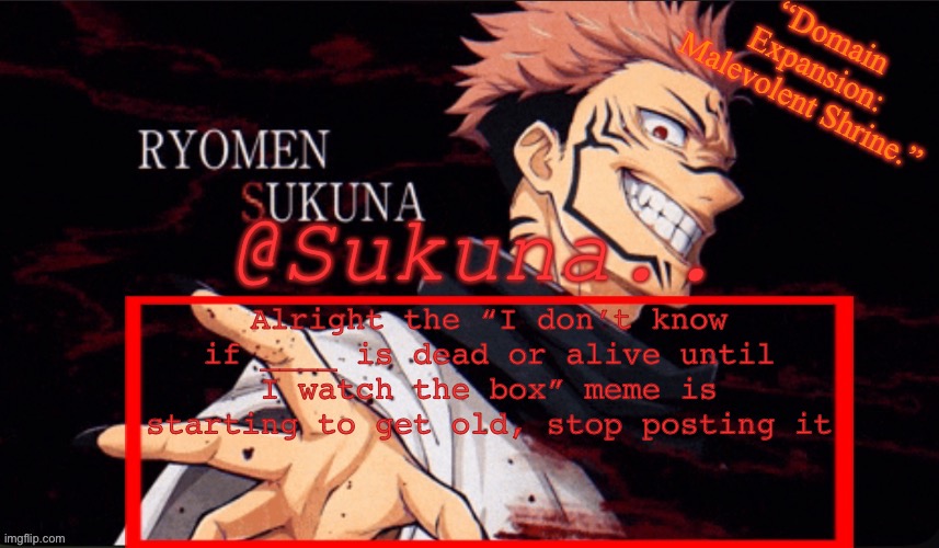 Sukuna announcement temp | Alright the “I don’t know if ____ is dead or alive until I watch the box” meme is starting to get old, stop posting it | image tagged in sukuna announcement temp | made w/ Imgflip meme maker