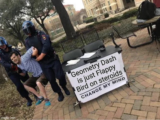 Mod note: still wrong | Geometry Dash is just Flappy Bird on steroids | image tagged in change my mind guy arrested | made w/ Imgflip meme maker