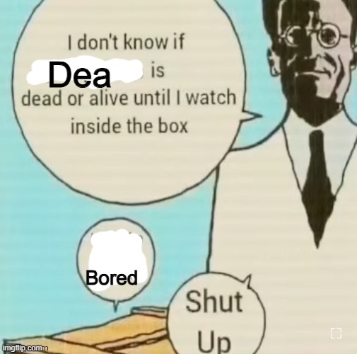 I don't know if ____ is dead or alive | Dea; Bored | image tagged in i don't know if ____ is dead or alive | made w/ Imgflip meme maker