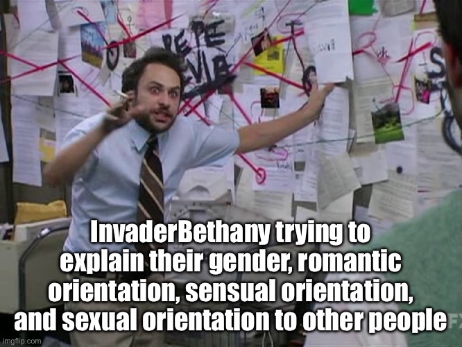 Why does the way I experience gender and attraction have to be so complex? Lol | InvaderBethany trying to explain their gender, romantic orientation, sensual orientation, and sexual orientation to other people | image tagged in charlie conspiracy always sunny in philidelphia,charlie day,its always sunny in philidelphia,lgbtq,gender,sexuality | made w/ Imgflip meme maker