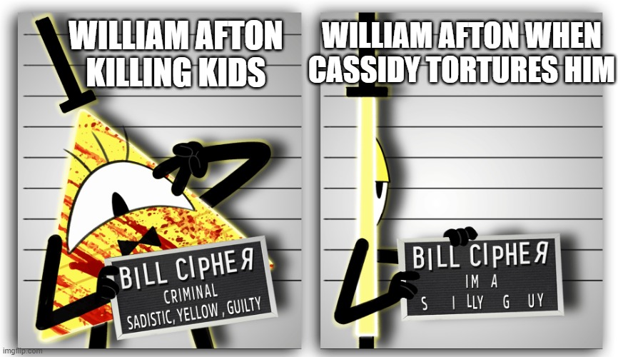 Bill Cipher's Mugshot | WILLIAM AFTON WHEN CASSIDY TORTURES HIM; WILLIAM AFTON KILLING KIDS | image tagged in bill cipher's mugshot | made w/ Imgflip meme maker