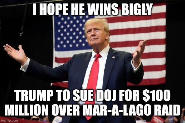 Donald Trump | I HOPE HE WINS BIGLY; TRUMP TO SUE DOJ FOR $100 MILLION OVER MAR-A-LAGO RAID | image tagged in donald trump | made w/ Imgflip meme maker