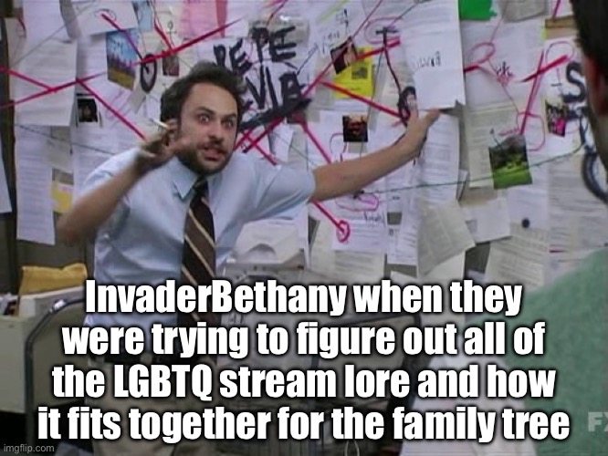 InvaderBethany trying to figure out all of the LGBTQ stream lore for the family tree | InvaderBethany when they were trying to figure out all of the LGBTQ stream lore and how it fits together for the family tree | image tagged in charlie conspiracy always sunny in philidelphia,charlie day,its always sunny in philidelphia,lgbtq,family | made w/ Imgflip meme maker