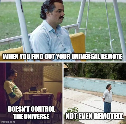 Sad Pablo Escobar Meme | WHEN YOU FIND OUT YOUR UNIVERSAL REMOTE; NOT EVEN REMOTELY. DOESN'T CONTROL THE UNIVERSE | image tagged in memes,sad pablo escobar,bad jokes,dad jokes,remote control | made w/ Imgflip meme maker