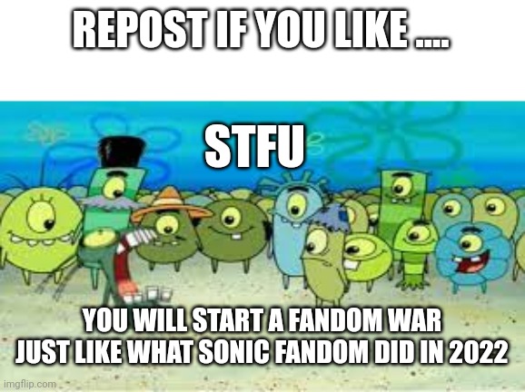 ALRIGHT I GET IT! | REPOST IF YOU LIKE .... STFU; YOU WILL START A FANDOM WAR JUST LIKE WHAT SONIC FANDOM DID IN 2022 | image tagged in alright i get it | made w/ Imgflip meme maker