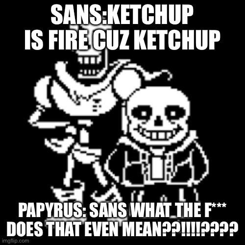 Sans and papyrus | SANS:KETCHUP IS FIRE CUZ KETCHUP; PAPYRUS: SANS WHAT THE F*** DOES THAT EVEN MEAN??!!!!???? | image tagged in sans and papyrus | made w/ Imgflip meme maker