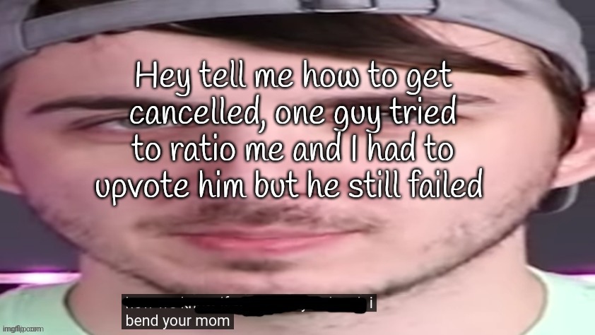 chris bends ur mom. | Hey tell me how to get cancelled, one guy tried to ratio me and I had to upvote him but he still failed | image tagged in chris bends ur mom | made w/ Imgflip meme maker