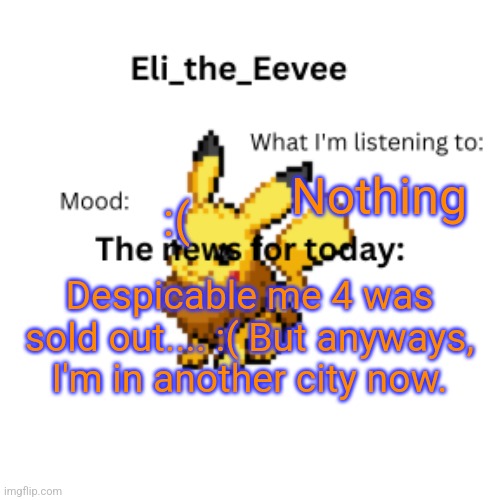 Aw, man | Nothing; :(; Despicable me 4 was sold out.... :( But anyways, I'm in another city now. | image tagged in eli_the_eevee pikavee announcement template | made w/ Imgflip meme maker