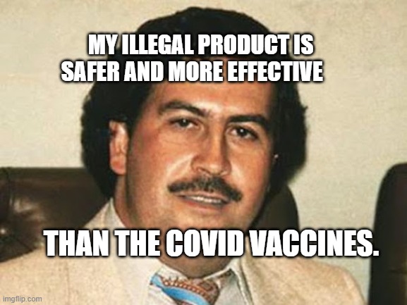 Pablo Escobar | MY ILLEGAL PRODUCT IS SAFER AND MORE EFFECTIVE; THAN THE COVID VACCINES. | image tagged in pablo escobar | made w/ Imgflip meme maker