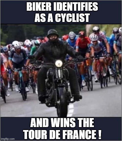 This Could Happen ! | BIKER IDENTIFIES AS A CYCLIST; AND WINS THE
TOUR DE FRANCE ! | image tagged in identity,biker,cyclist,tour de france,politics | made w/ Imgflip meme maker