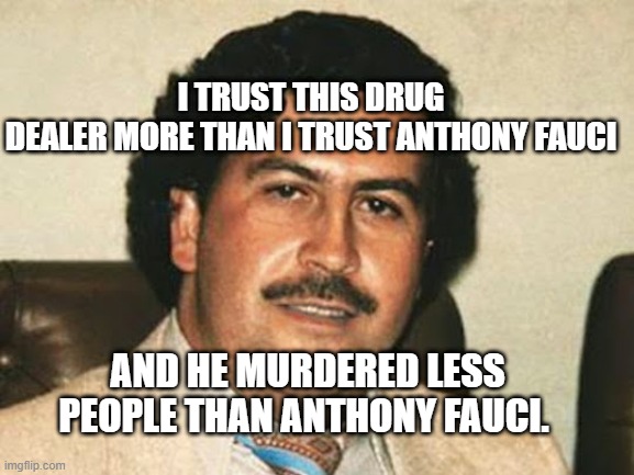 Pablo Escobar | I TRUST THIS DRUG DEALER MORE THAN I TRUST ANTHONY FAUCI; AND HE MURDERED LESS PEOPLE THAN ANTHONY FAUCI. | image tagged in pablo escobar | made w/ Imgflip meme maker