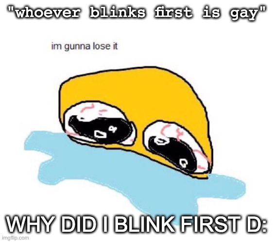 depression | "whoever blinks first is gay"; WHY DID I BLINK FIRST D: | image tagged in im gunna lose it | made w/ Imgflip meme maker