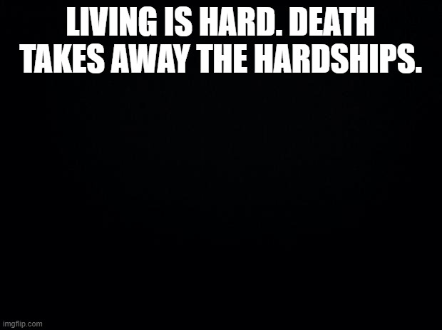 Im going to just flip a coin again. (DONT YOU DARE) | LIVING IS HARD. DEATH TAKES AWAY THE HARDSHIPS. | image tagged in black background | made w/ Imgflip meme maker