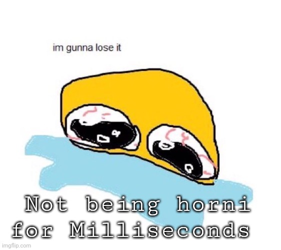 im gunna lose it | Not being horni for Milliseconds | image tagged in im gunna lose it | made w/ Imgflip meme maker