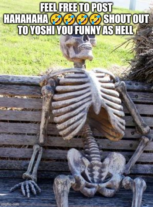 Waiting Skeleton Meme | FEEL FREE TO POST HAHAHAHA 🤣🤣🤣🤣 SHOUT OUT TO YOSHI YOU FUNNY AS HELL | image tagged in memes,waiting skeleton | made w/ Imgflip meme maker