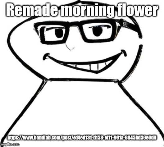 what | Remade morning flower; https://www.bandlab.com/post/e14ed131-d158-ef11-991a-6045bd36e0d9 | image tagged in what | made w/ Imgflip meme maker