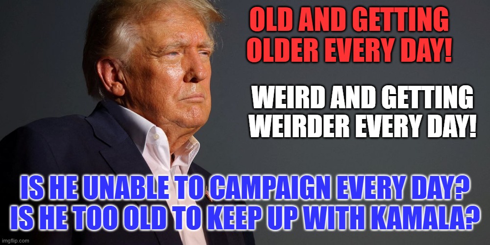 Time Will Tell! | OLD AND GETTING OLDER EVERY DAY! WEIRD AND GETTING WEIRDER EVERY DAY! IS HE UNABLE TO CAMPAIGN EVERY DAY?
IS HE TOO OLD TO KEEP UP WITH KAMALA? | image tagged in politics | made w/ Imgflip meme maker
