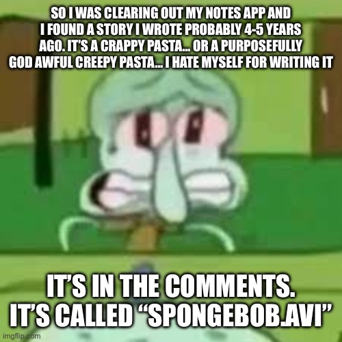 Only one rule on reviewing it: Don’t hold back | SO I WAS CLEARING OUT MY NOTES APP AND I FOUND A STORY I WROTE PROBABLY 4-5 YEARS AGO. IT’S A CRAPPY PASTA… OR A PURPOSEFULLY GOD AWFUL CREEPY PASTA… I HATE MYSELF FOR WRITING IT; IT’S IN THE COMMENTS. IT’S CALLED “SPONGEBOB.AVI” | image tagged in squidward crying | made w/ Imgflip meme maker