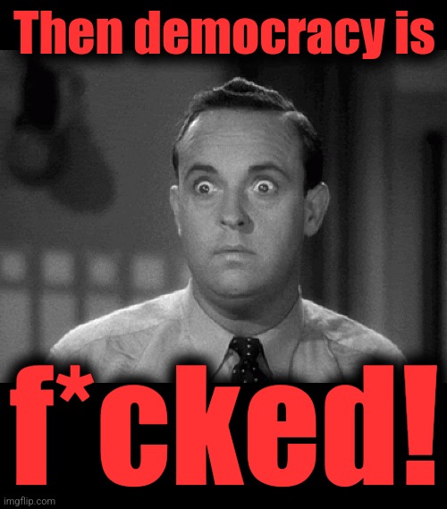 Then democracy is f*cked! | image tagged in shocked face,blank black | made w/ Imgflip meme maker