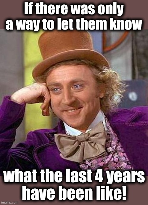 Creepy Condescending Wonka Meme | If there was only a way to let them know what the last 4 years
have been like! | image tagged in memes,creepy condescending wonka | made w/ Imgflip meme maker